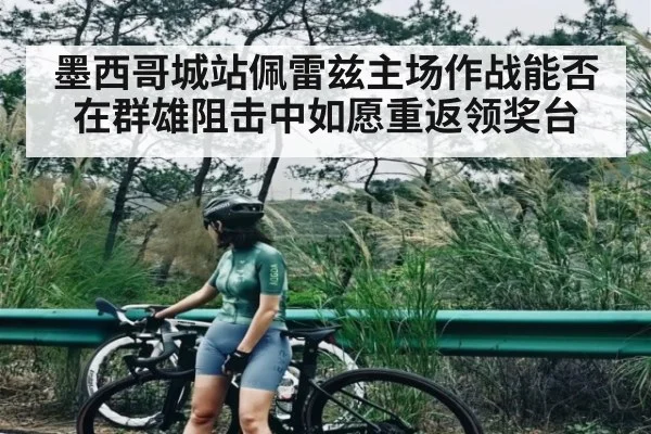 墨西哥城站佩雷兹主场作战能否在群雄阻击中如愿重返领奖台