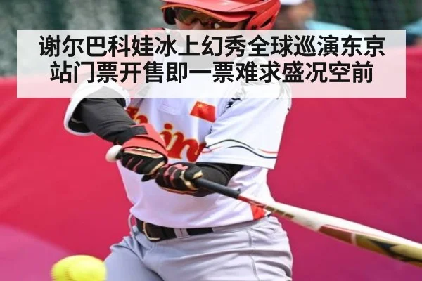 谢尔巴科娃冰上幻秀全球巡演东京站门票开售即一票难求盛况空前