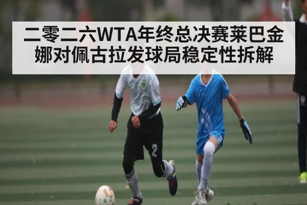 二零二六WTA年终总决赛莱巴金娜对佩古拉发球局稳定性拆解