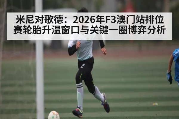 米尼对歌德：2026年F3澳门站排位赛轮胎升温窗口与关键一圈博弈分析