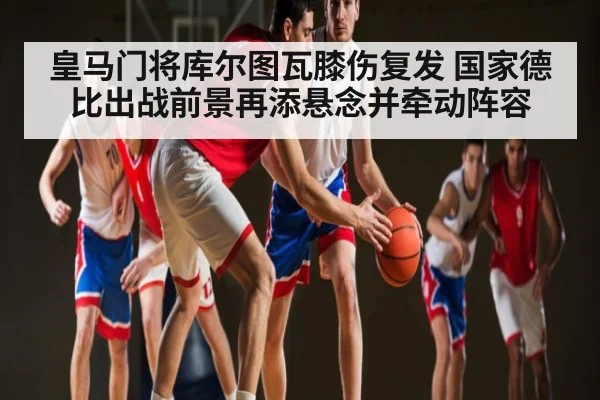 皇马门将库尔图瓦膝伤复发 国家德比出战前景再添悬念并牵动阵容