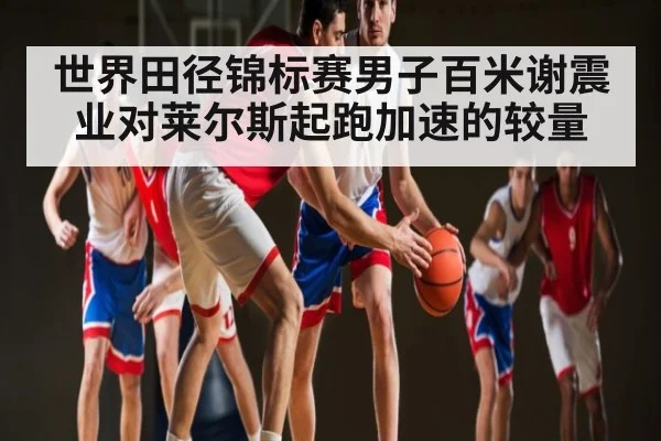 世界田径锦标赛男子百米谢震业对莱尔斯起跑加速的较量